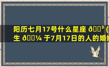 阳历七月17号什么星座 🐳 (生 🌼 于7月17日的人的婚姻状况)